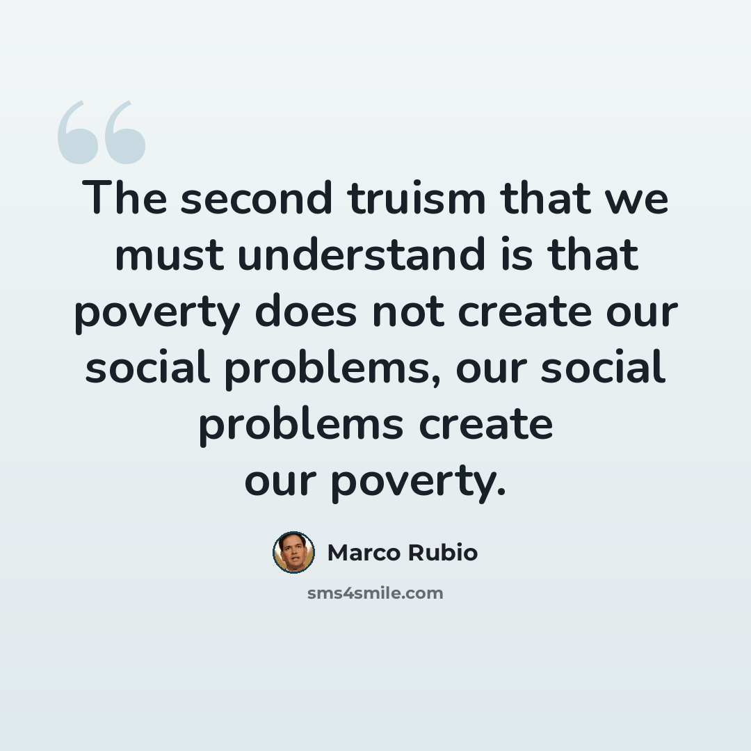 “The second truism that we must understand is that poverty does not create our social problems, our social problems create our poverty.” quote by Marco Rubio