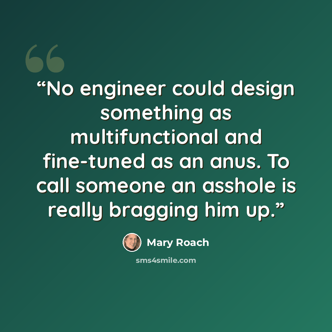 “No engineer could design something as multifunctional and fine-tuned as an anus. To call someone an asshole is really bragging him up.” quote by Mary Roach