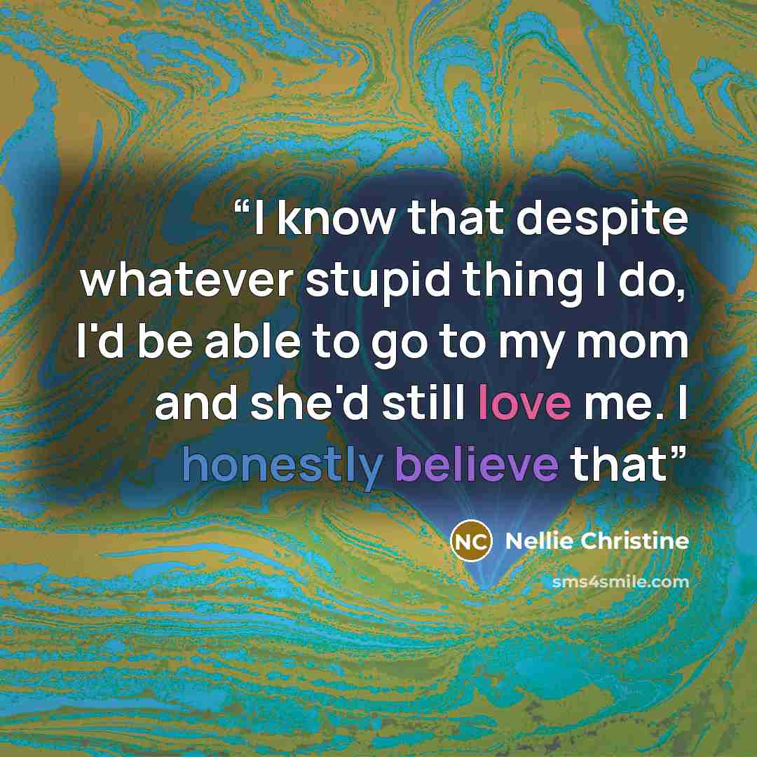 “I know that despite whatever stupid thing I do, I'd be able to go to my mom and she'd still love me. I honestly believe that” quote by Nellie Christine
