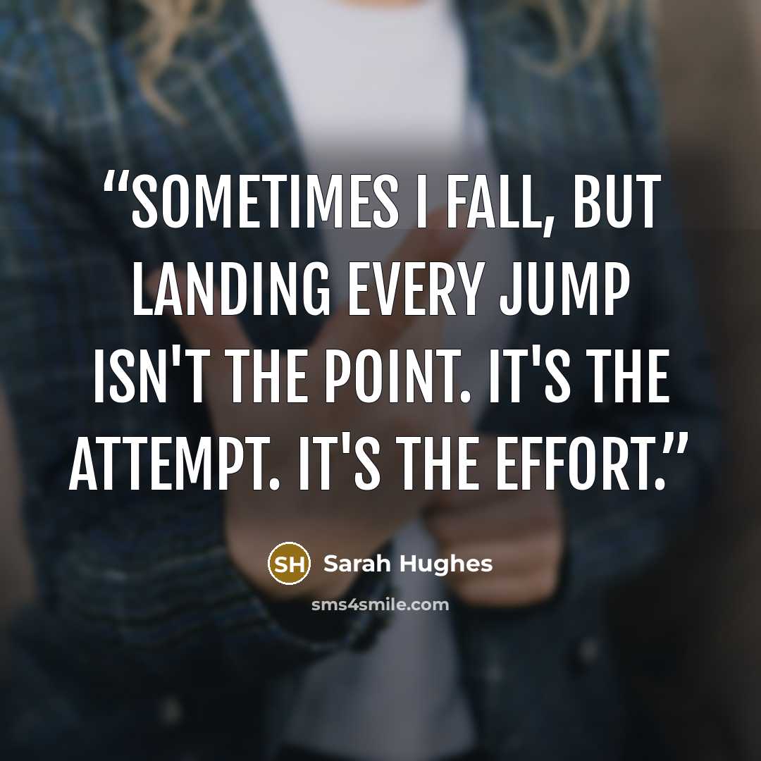 “Sometimes I fall, but landing every jump isn't the point. It's the attempt. It's the effort.” quote by Sarah Hughes