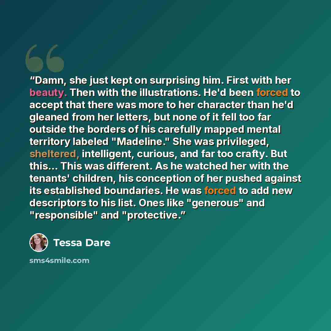 “Damn, she just kept on surprising him. First with her beauty. Then with the illustrations. He'd been forced to accept that there was more to her character than he'd gleaned from her letters, but none of it fell too far outside the borders of his carefully mapped mental territory labeled…” quote by Tessa Dare