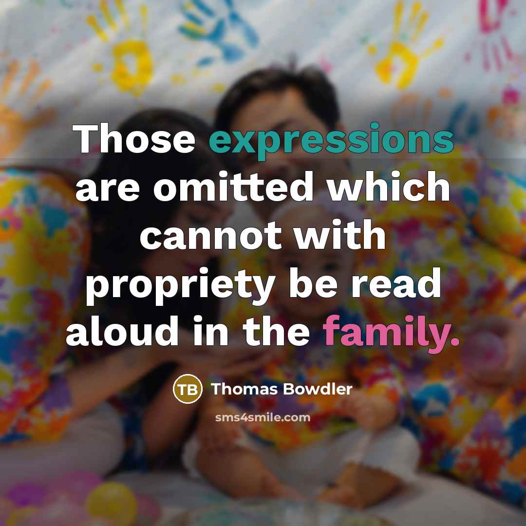 “Those expressions are omitted which cannot with propriety be read aloud in the family.” quote by Thomas Bowdler