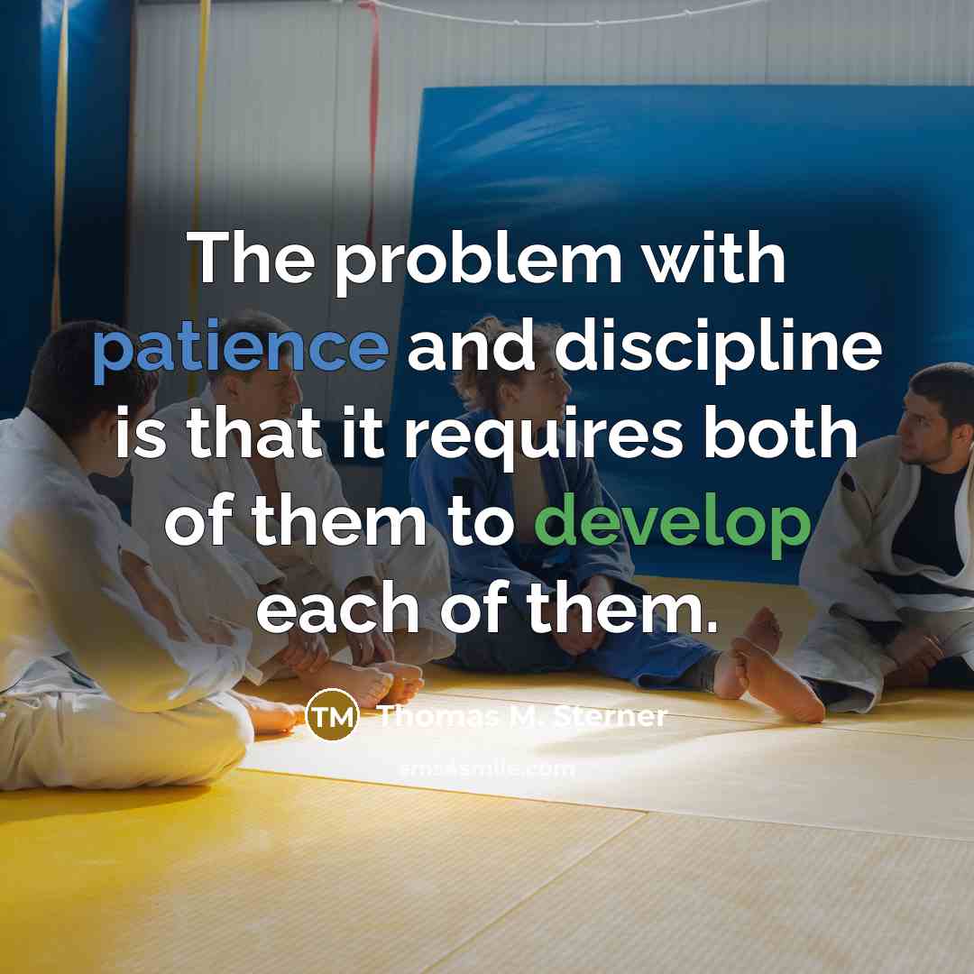 “The problem with patience and discipline is that it requires both of them to develop each of them.” quote by Thomas M. Sterner