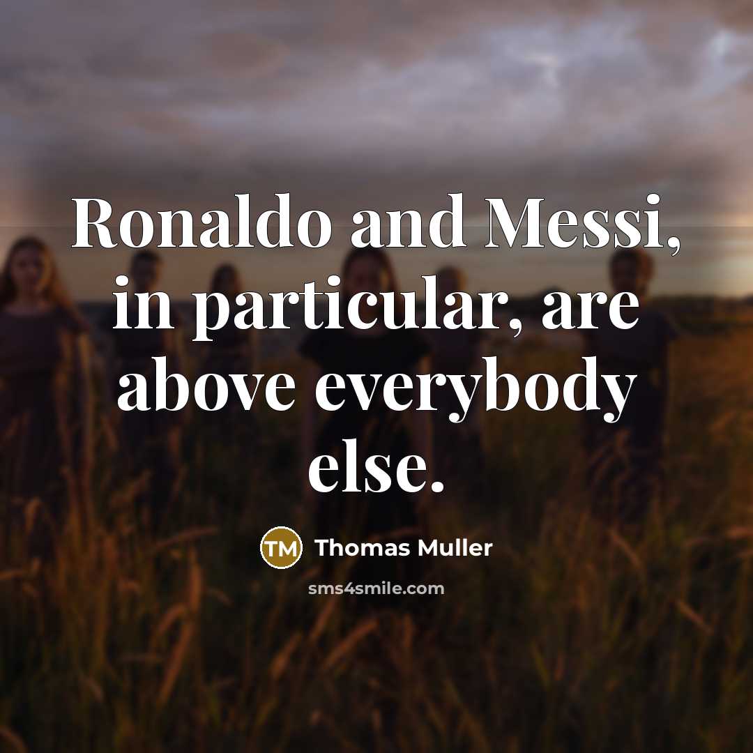 “Ronaldo and Messi, in particular, are above everybody else.” quote by Thomas Muller