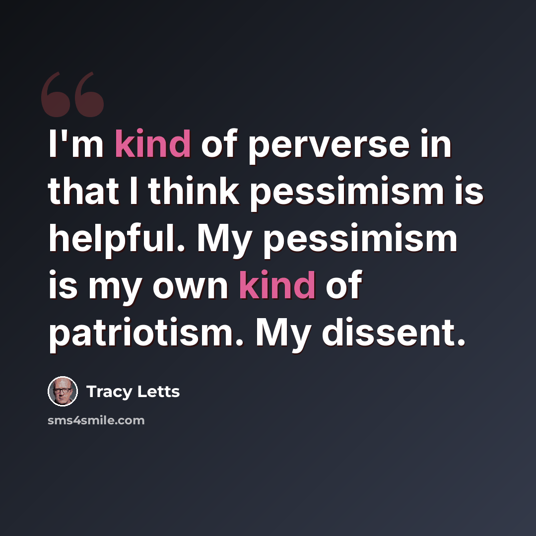 “I'm kind of perverse in that I think pessimism is helpful. My pessimism is my own kind of patriotism. My dissent.” quote by Tracy Letts
