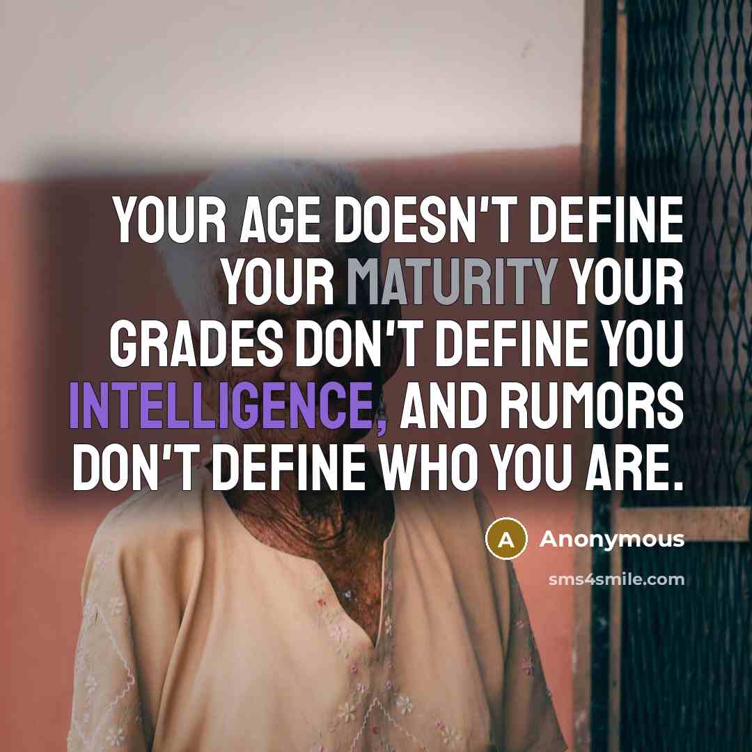 “Your age doesn't define your maturity your grades don't define you intelligence, and rumors don't define who you are.” quote by Anonymous