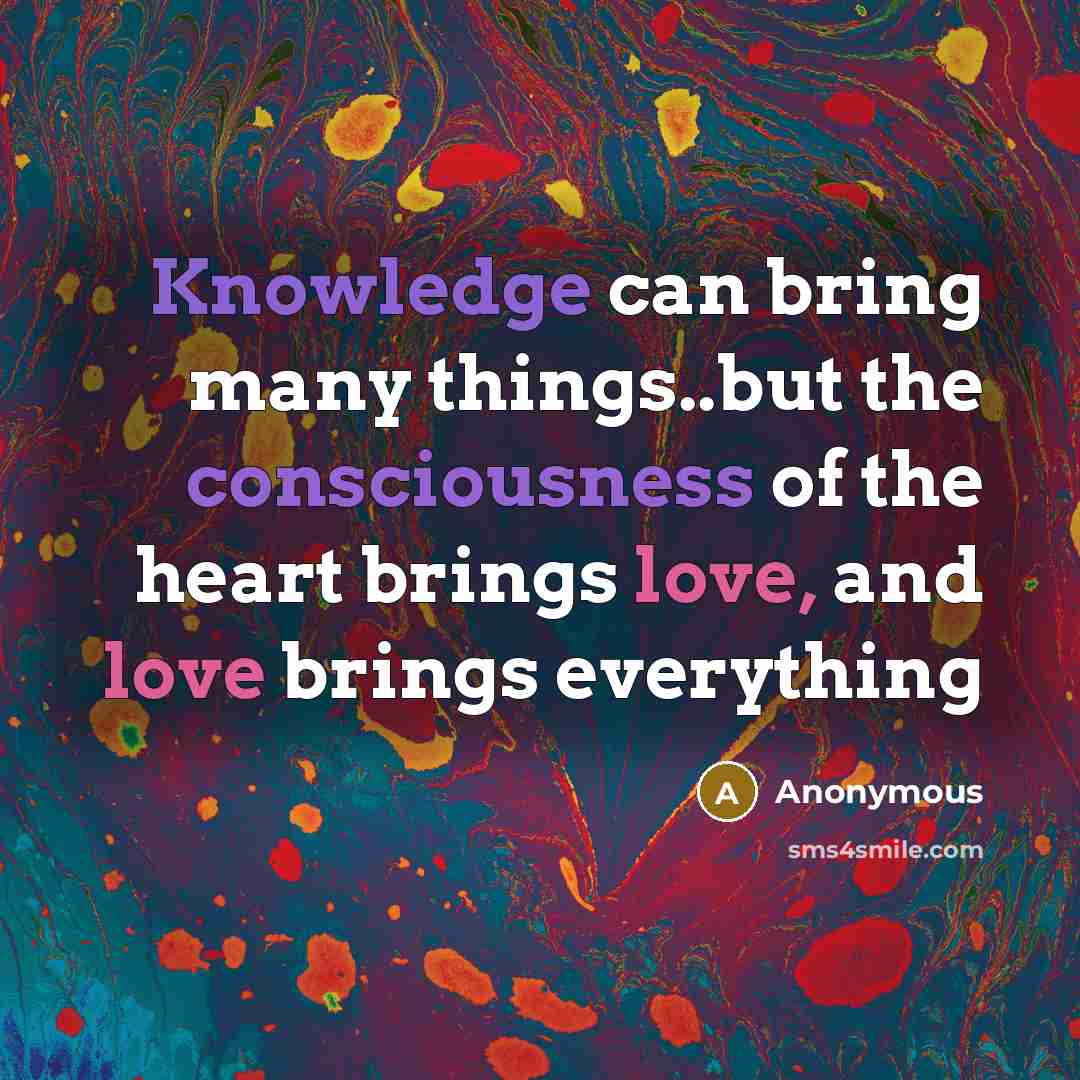 “Knowledge can bring many things..but the consciousness of the heart brings love, and love brings everything” quote by Anonymous
