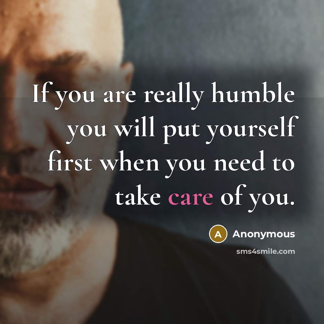 “If you are really humble you will put yourself first when you need to take care of you.” quote by Anonymous