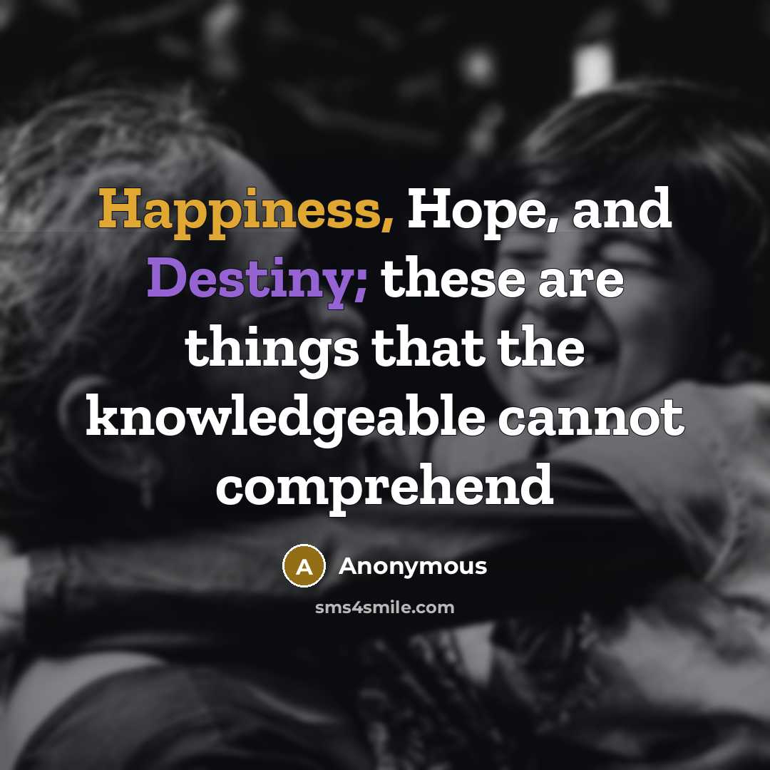 “Happiness, Hope, and Destiny; these are things that the knowledgeable cannot comprehend” quote by Anonymous