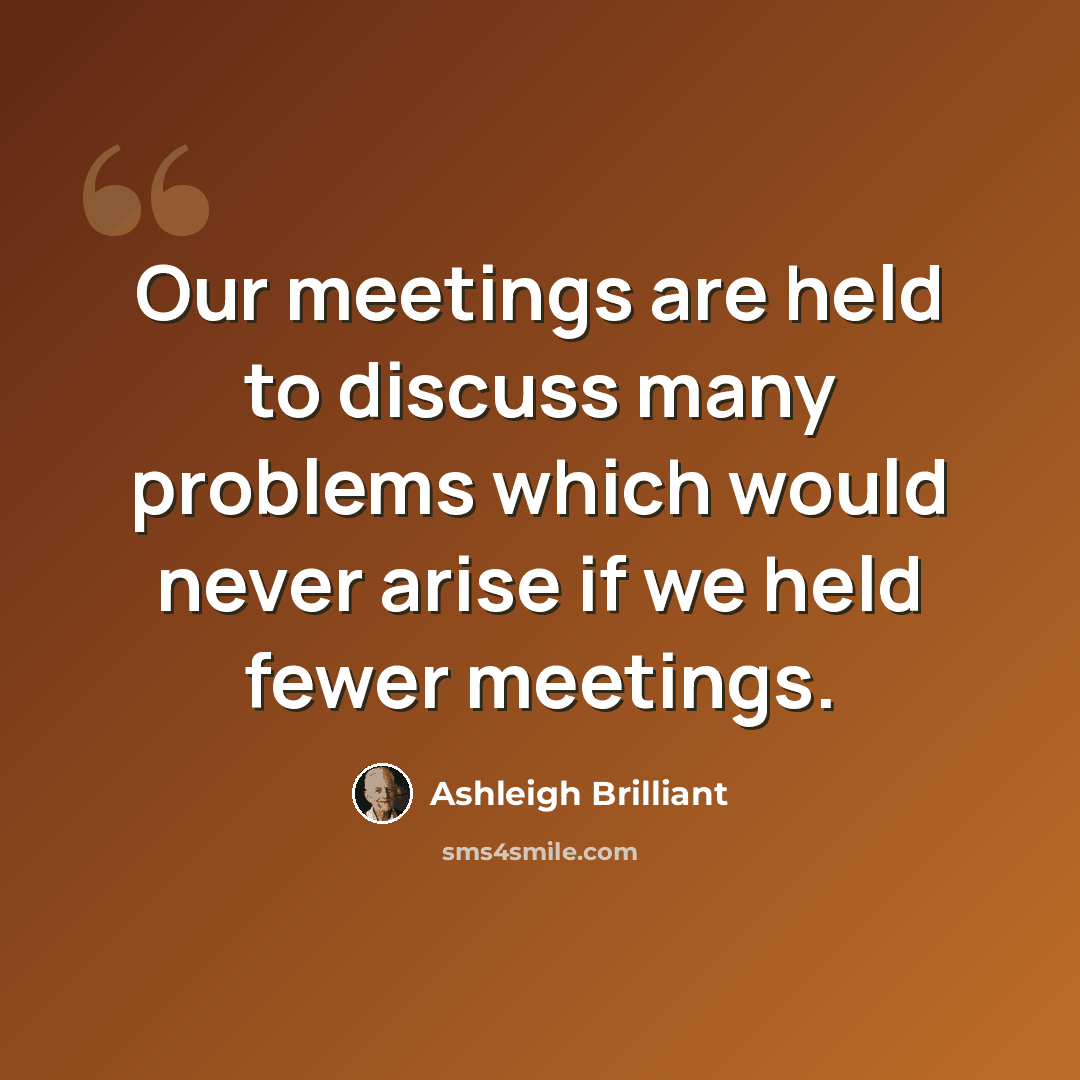 “Our meetings are held to discuss many problems which would never arise if we held fewer meetings.” quote by Ashleigh Brilliant