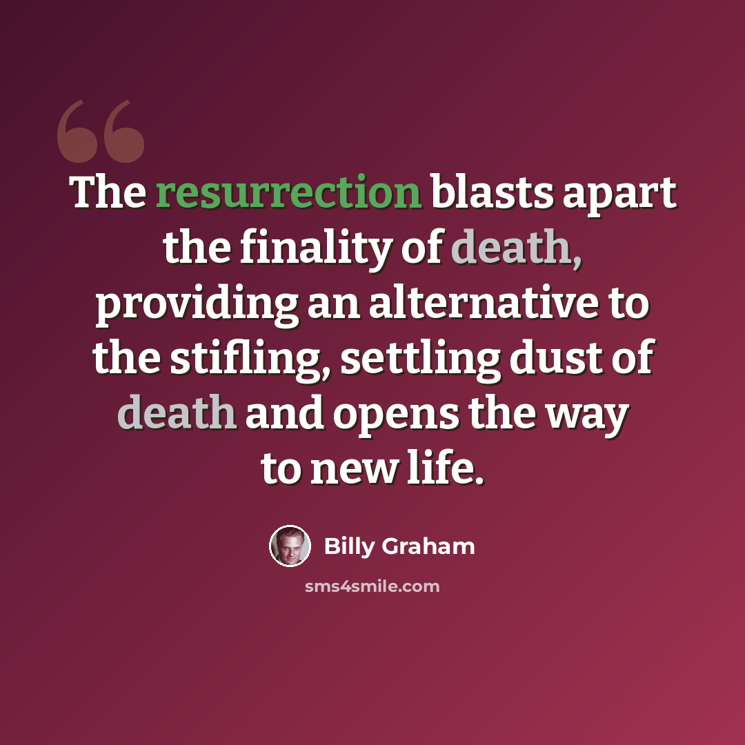 “The resurrection blasts apart the finality of death, providing an alternative to the stifling, settling dust of death and opens the way to new life.” quote by Billy Graham