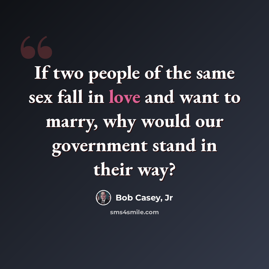 “If two people of the same sex fall in love and want to marry, why would our government stand in their way?” quote by Bob Casey, Jr