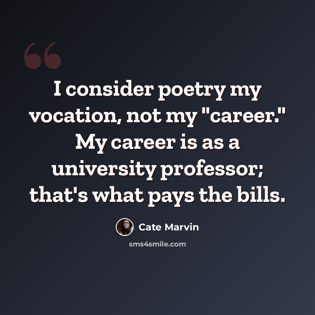 “I consider poetry my vocation, not my "career." My career is as a university professor; that's what pays the bills.” quote by Cate Marvin
