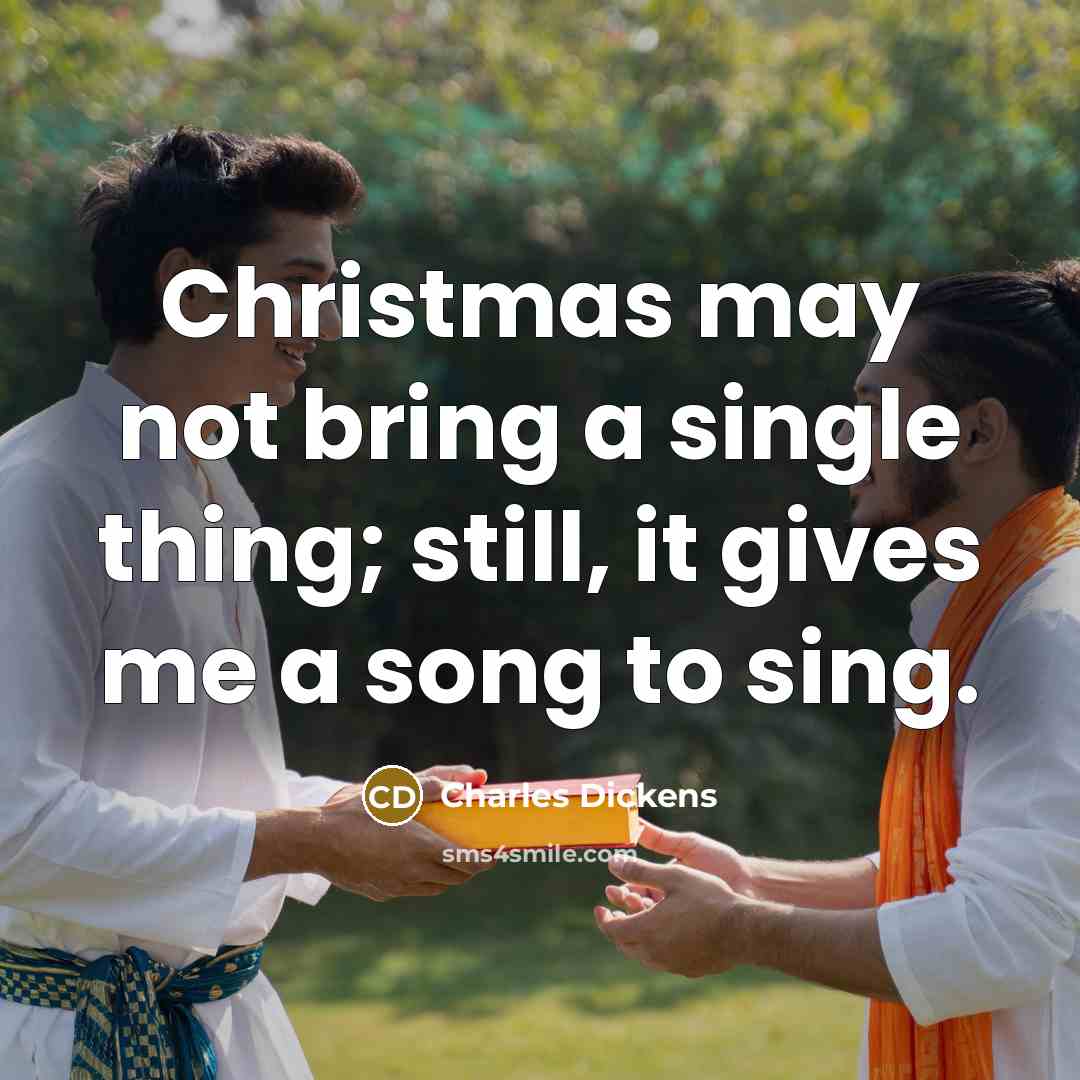 “Christmas may not bring a single thing; still, it gives me a song to sing.” quote by Charles Dickens