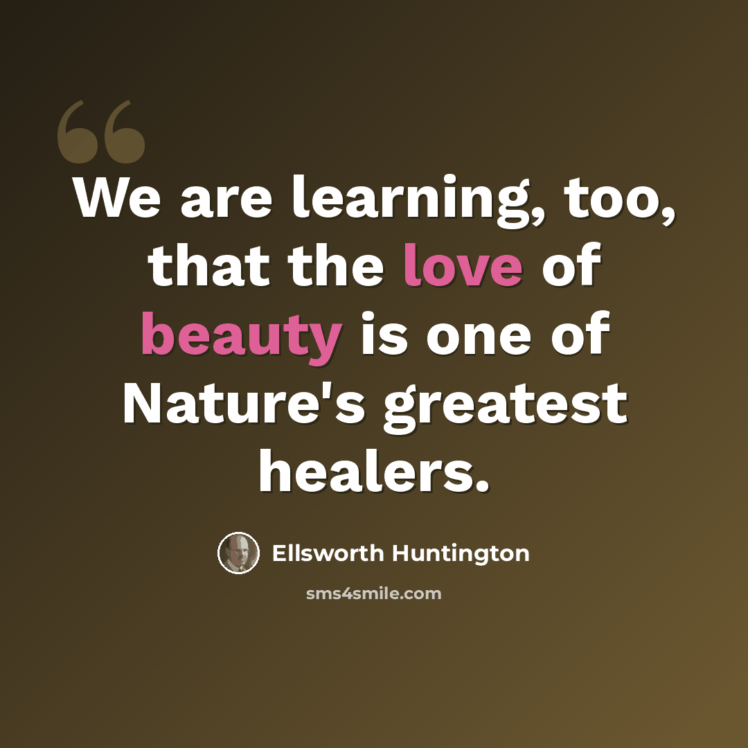 “We are learning, too, that the love of beauty is one of Nature's greatest healers.” quote by Ellsworth Huntington