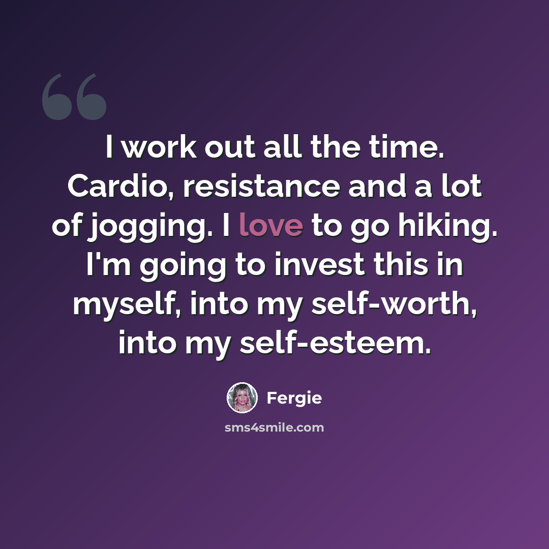 “I work out all the time. Cardio, resistance and a lot of jogging. I love to go hiking. I'm going to invest this in myself, into my self-worth, into my self-esteem.” quote by Fergie