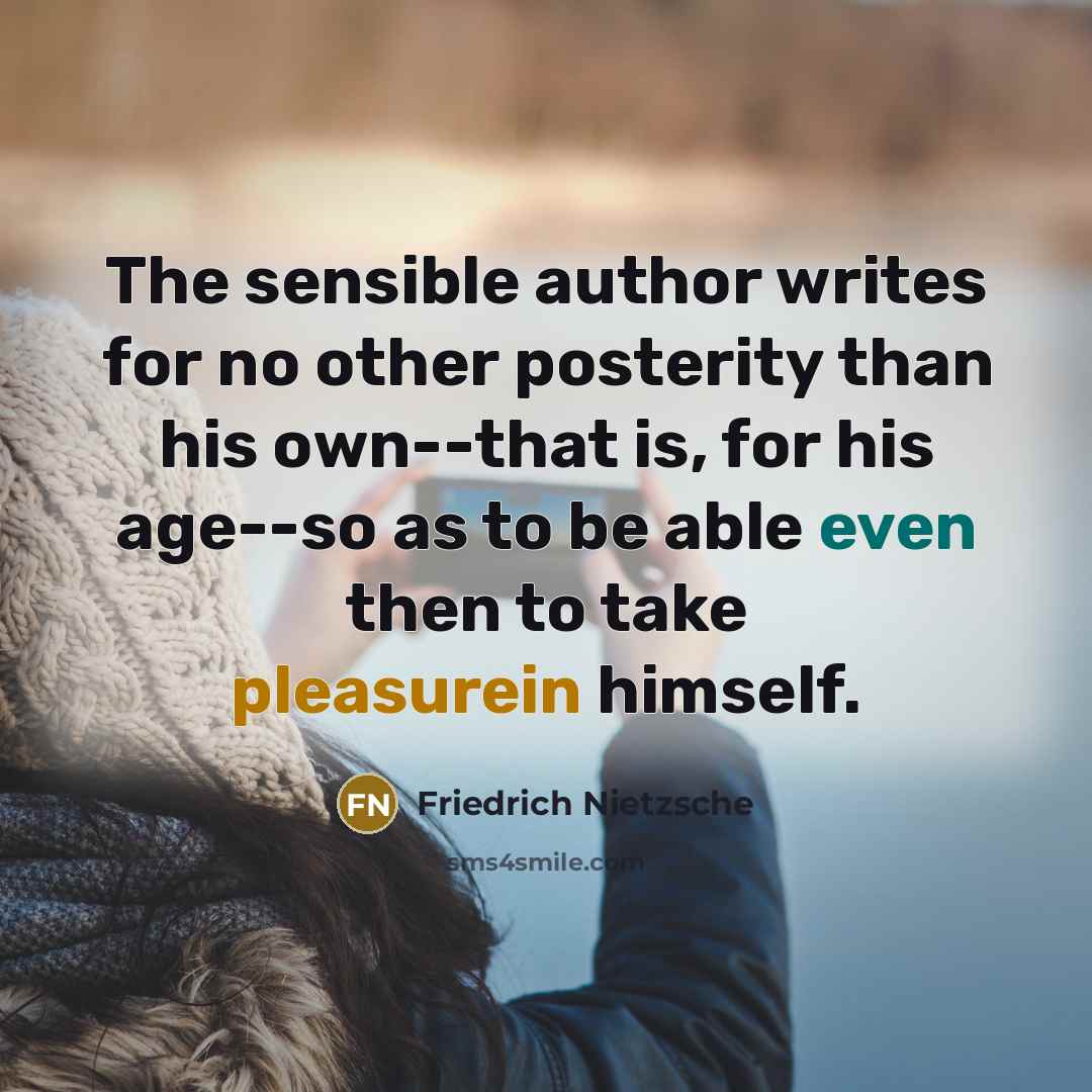 “The sensible author writes for no other posterity than his own--that is, for his age--so as to be able even then to take pleasurein himself.” quote by Friedrich Nietzsche