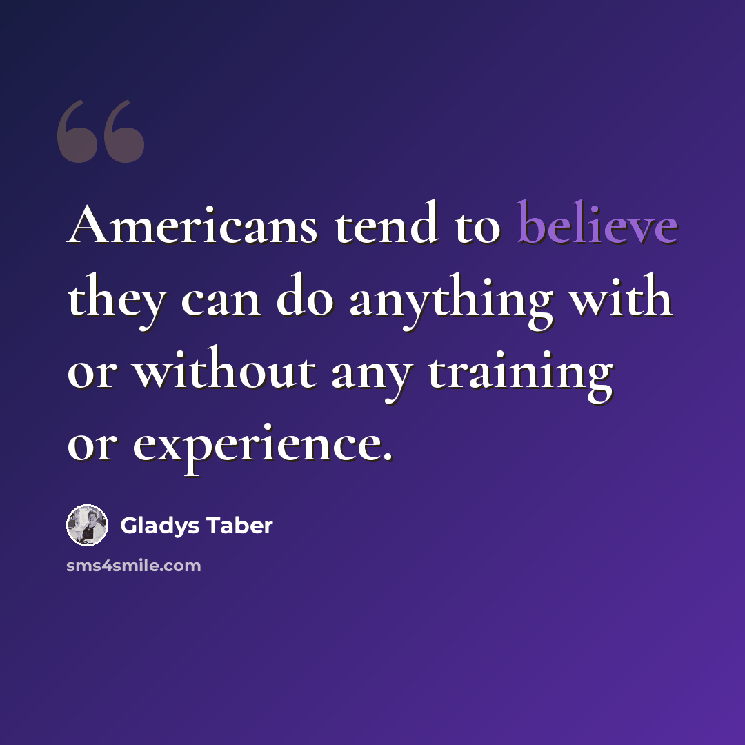 “Americans tend to believe they can do anything with or without any training or experience.” quote by Gladys Taber