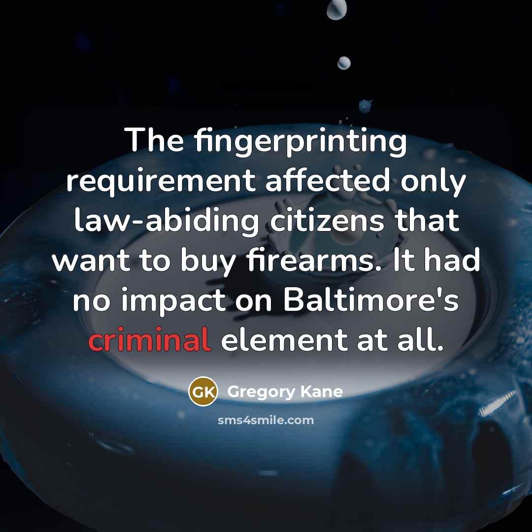 “The fingerprinting requirement affected only law-abiding citizens that want to buy firearms. It had no impact on Baltimore's criminal element at all.” quote by Gregory Kane