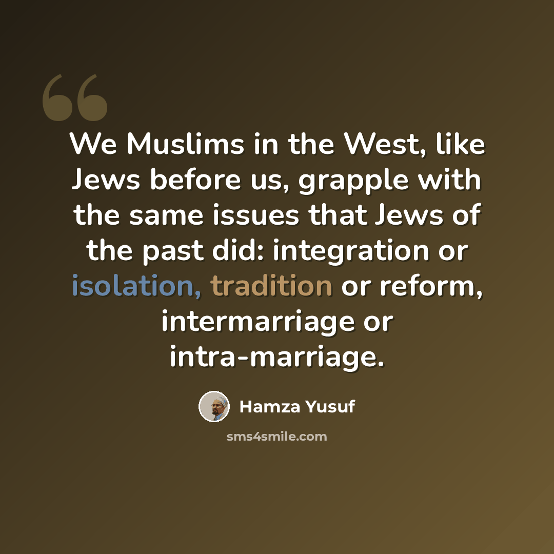 “We Muslims in the West, like Jews before us, grapple with the same issues that Jews of the past did: integration or isolation, tradition or reform, intermarriage or intra-marriage.” quote by Hamza Yusuf