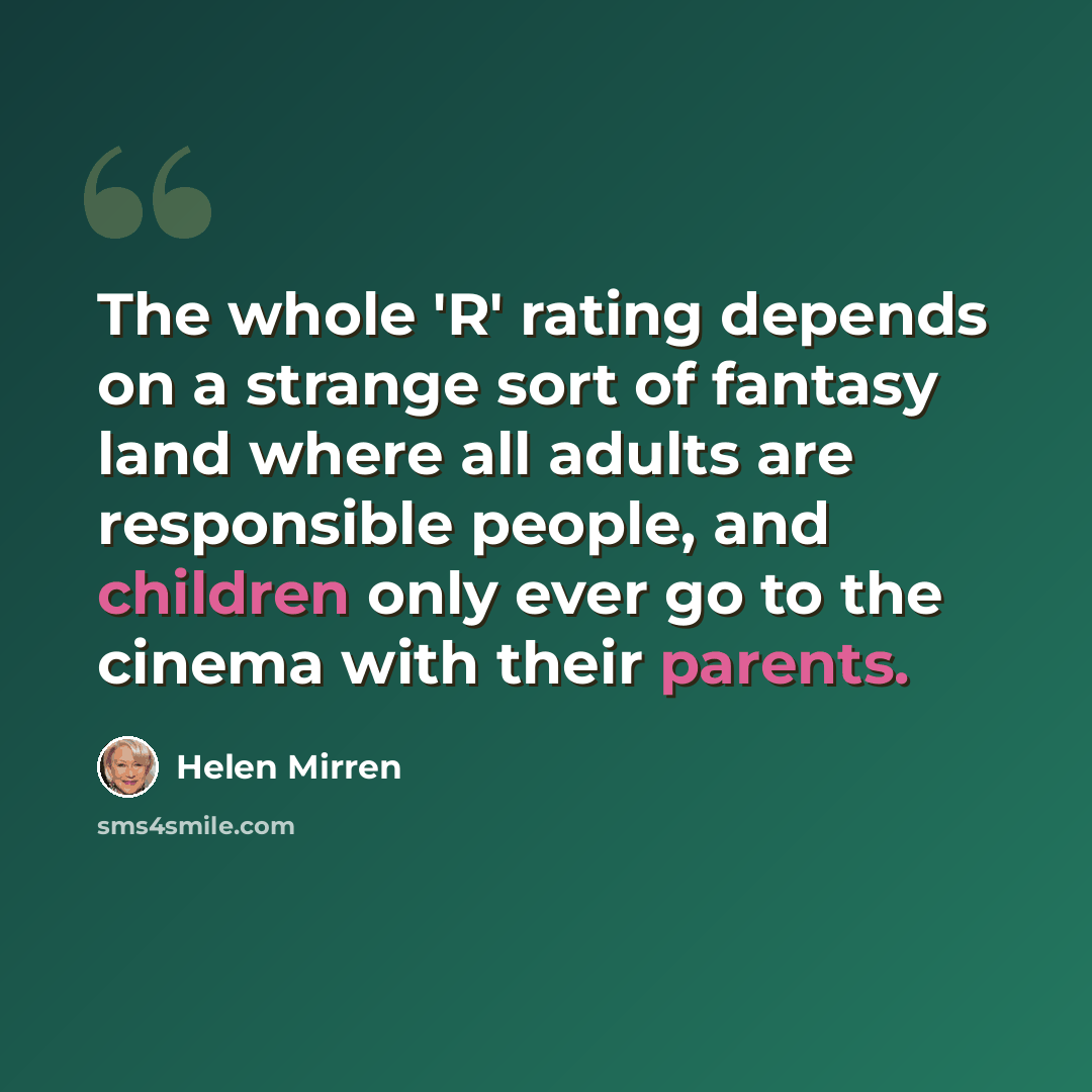 “The whole 'R' rating depends on a strange sort of fantasy land where all adults are responsible people, and children only ever go to the cinema with their parents.” quote by Helen Mirren