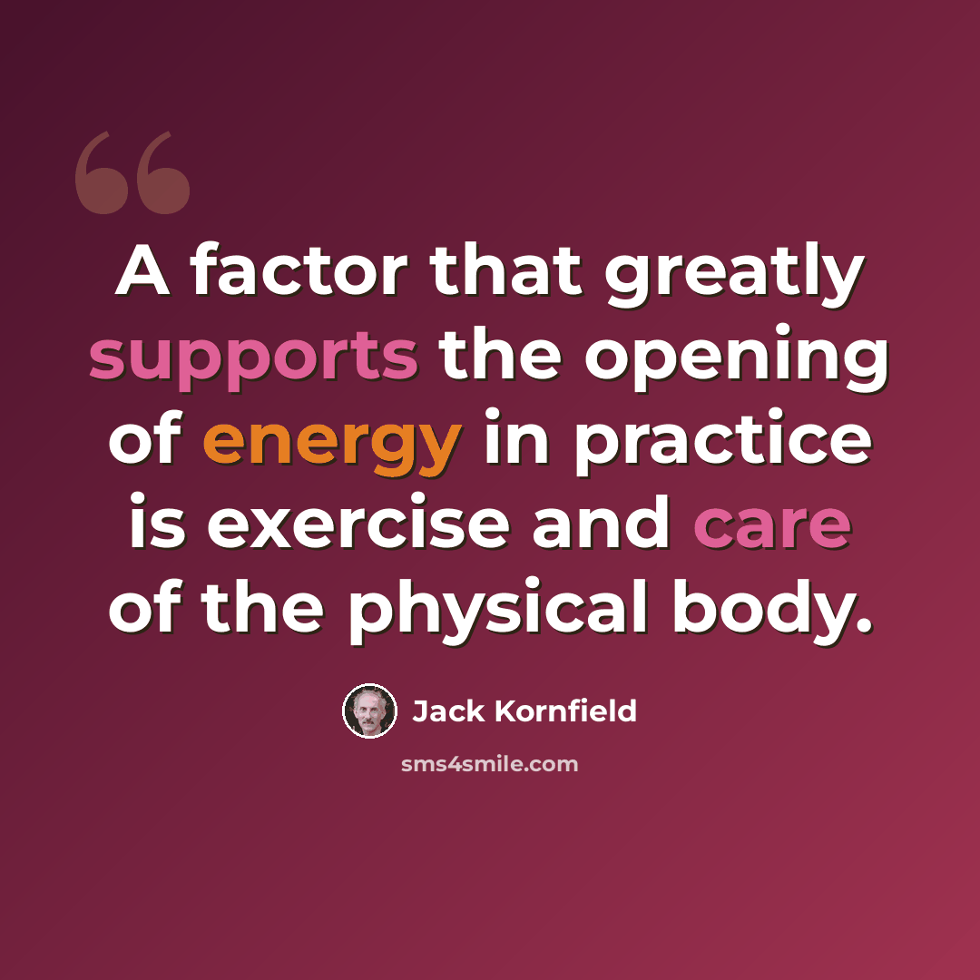 “A factor that greatly supports the opening of energy in practice is exercise and care of the physical body.” quote by Jack Kornfield
