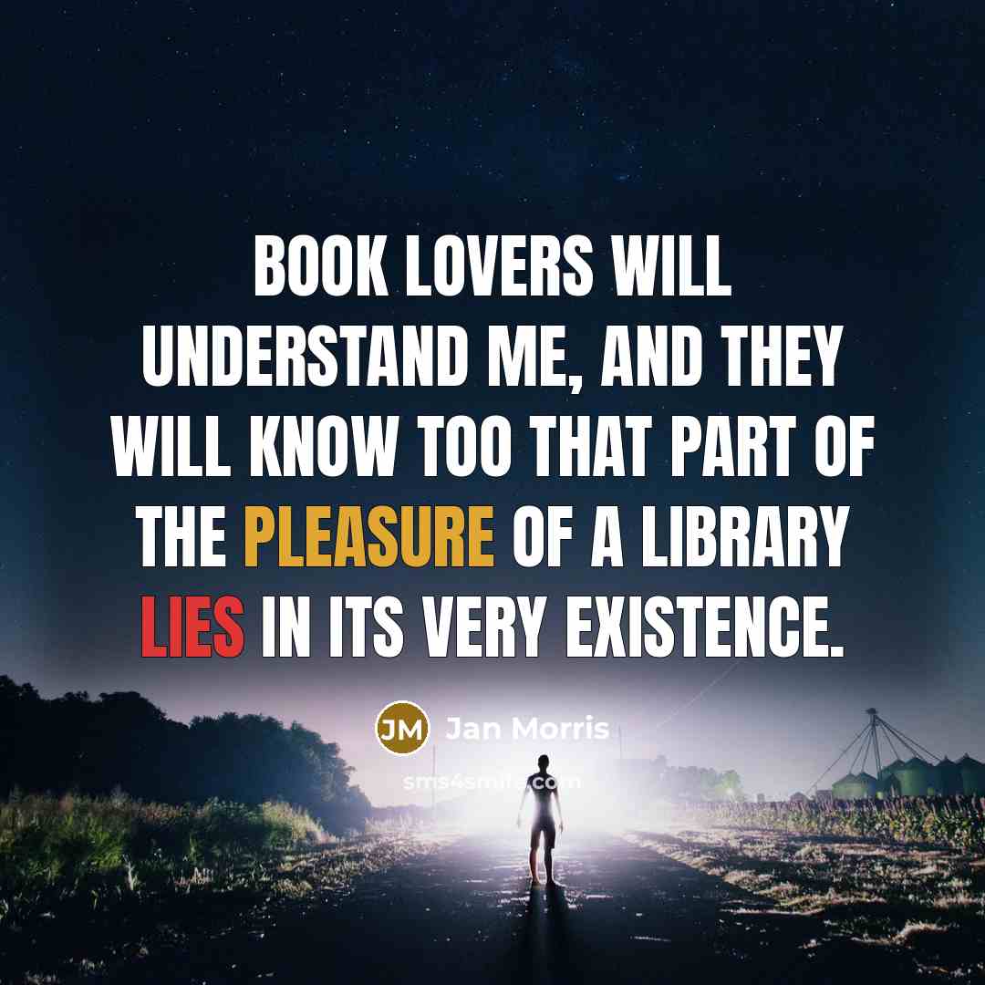 “Book lovers will understand me, and they will know too that part of the pleasure of a library lies in its very existence.” quote by Jan Morris