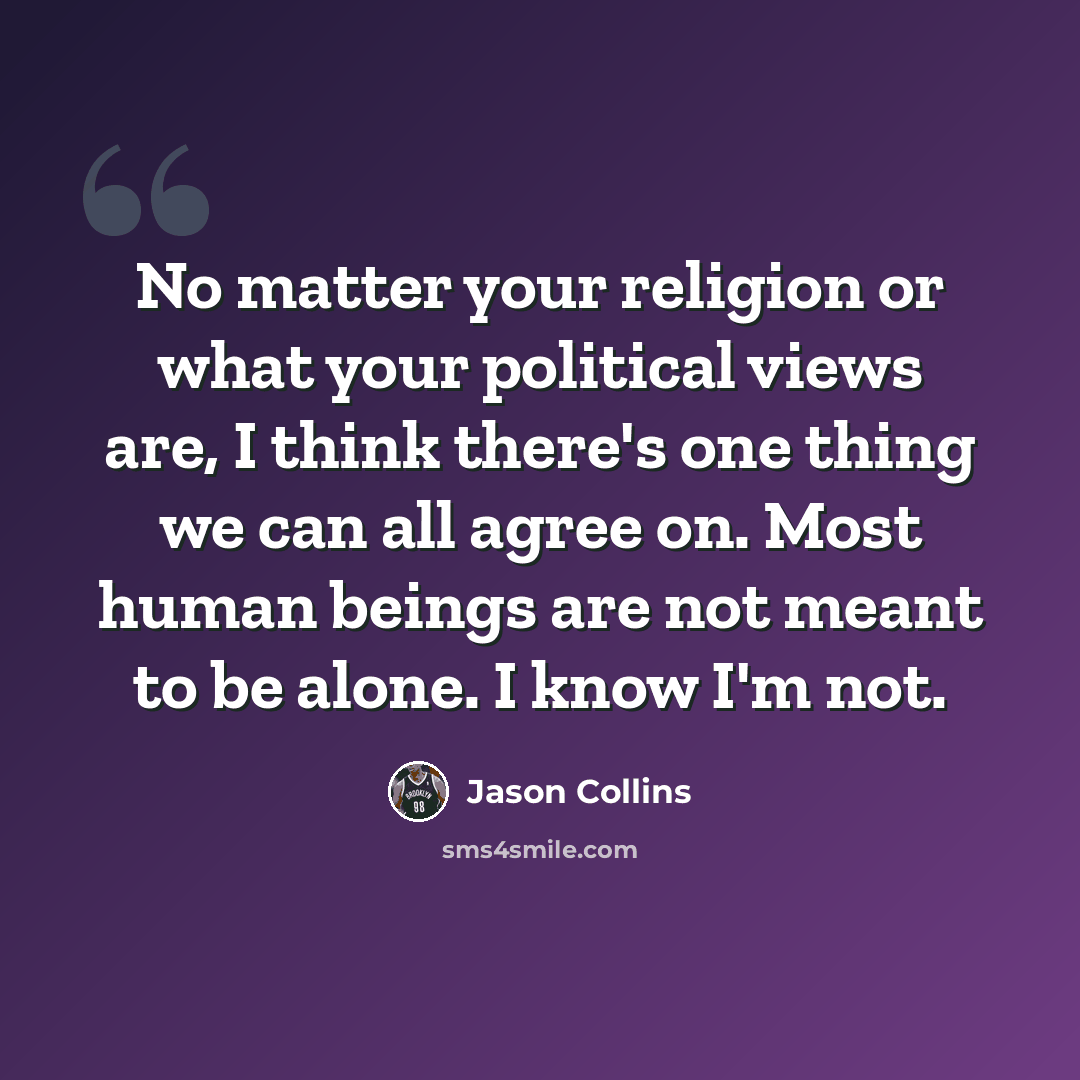 “No matter your religion or what your political views are, I think there's one thing we can all agree on. Most human beings are not meant to be alone. I know I'm not.” quote by Jason Collins