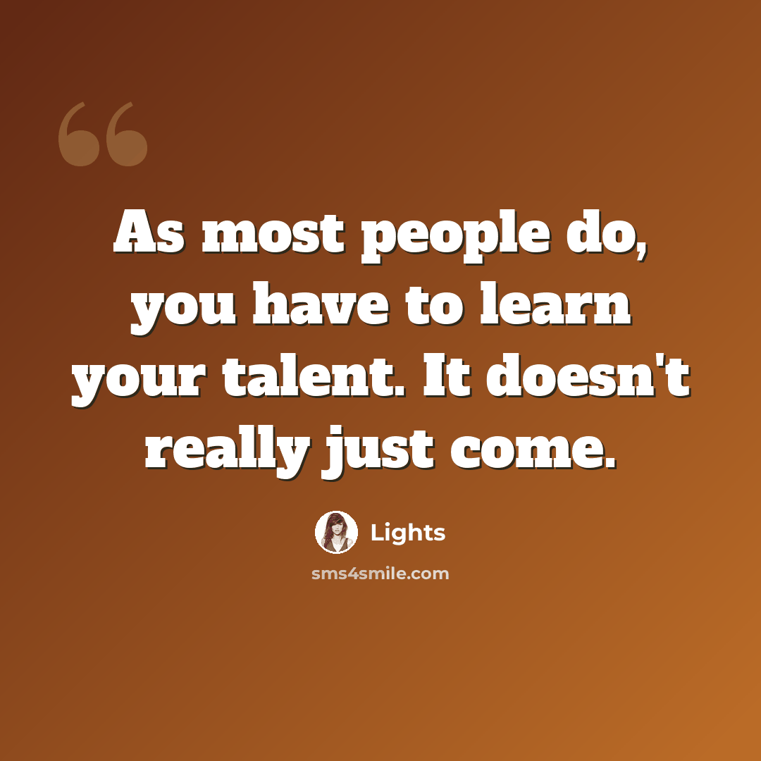 “As most people do, you have to learn your talent. It doesn't really just come.” quote by Lights