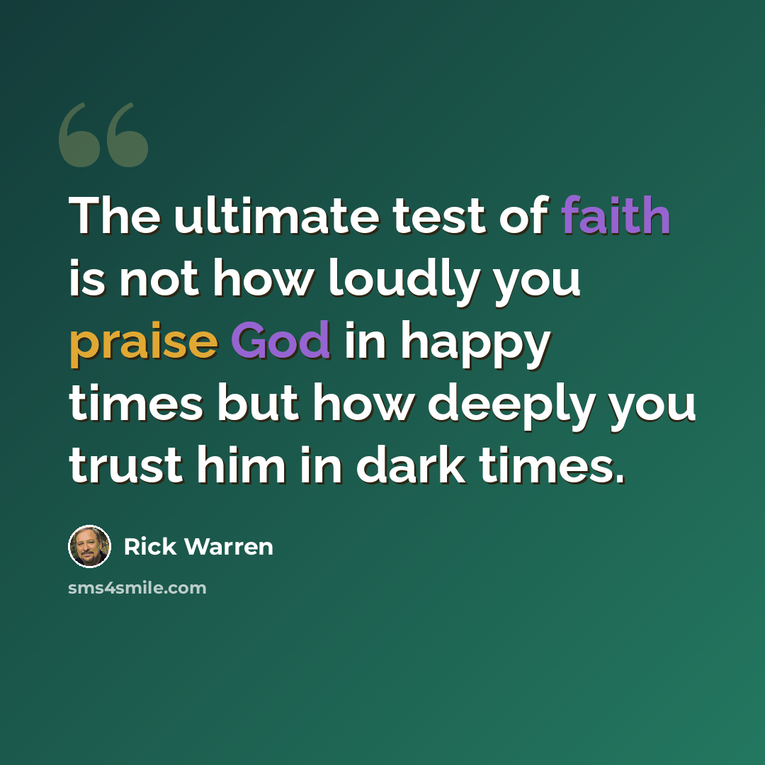 “The ultimate test of faith is not how loudly you praise God in happy times but how deeply you trust him in dark times.” quote by Rick Warren