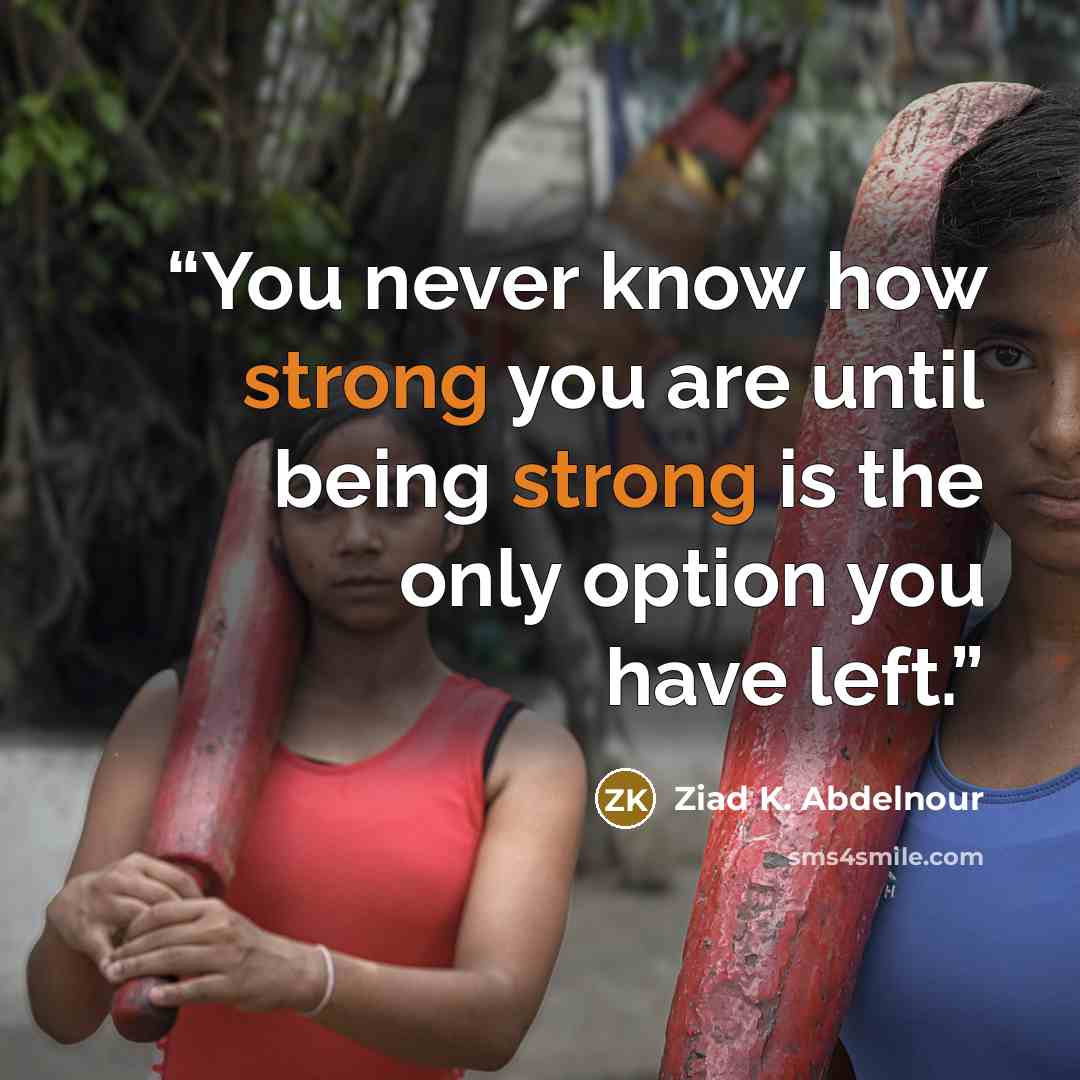 “You never know how strong you are until being strong is the only option you have left.” quote by Ziad K. Abdelnour