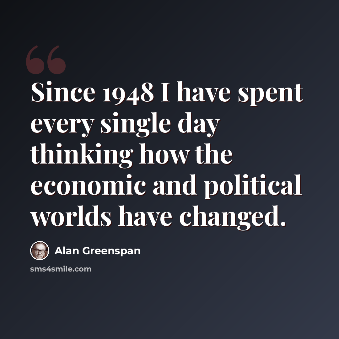 “Since 1948 I have spent every single day thinking how the economic and political worlds have changed.” quote by Alan Greenspan