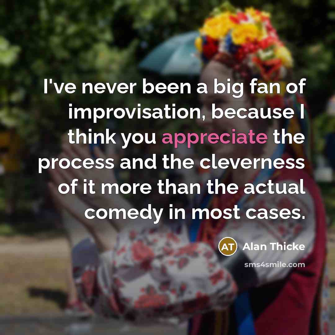 “I've never been a big fan of improvisation, because I think you appreciate the process and the cleverness of it more than the actual comedy in most cases.” quote by Alan Thicke