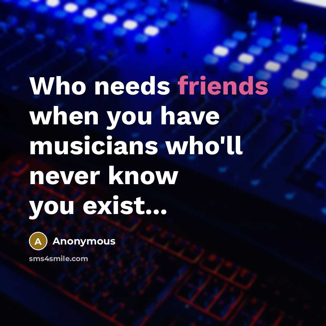 “Who needs friends when you have musicians who'll never know you exist...” quote by Anonymous