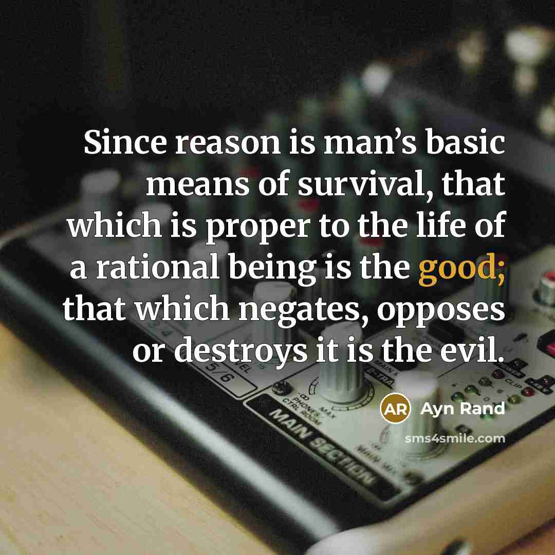 “Since reason is man’s basic means of survival, that which is proper to the life of a rational being is the good; that which negates, opposes or destroys it is the evil.” quote by Ayn Rand