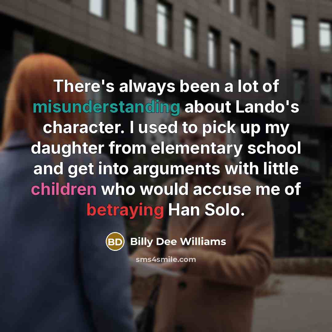 “There's always been a lot of misunderstanding about Lando's character. I used to pick up my daughter from elementary school and get into arguments with little children who would accuse me of betraying Han Solo.” quote by Billy Dee Williams