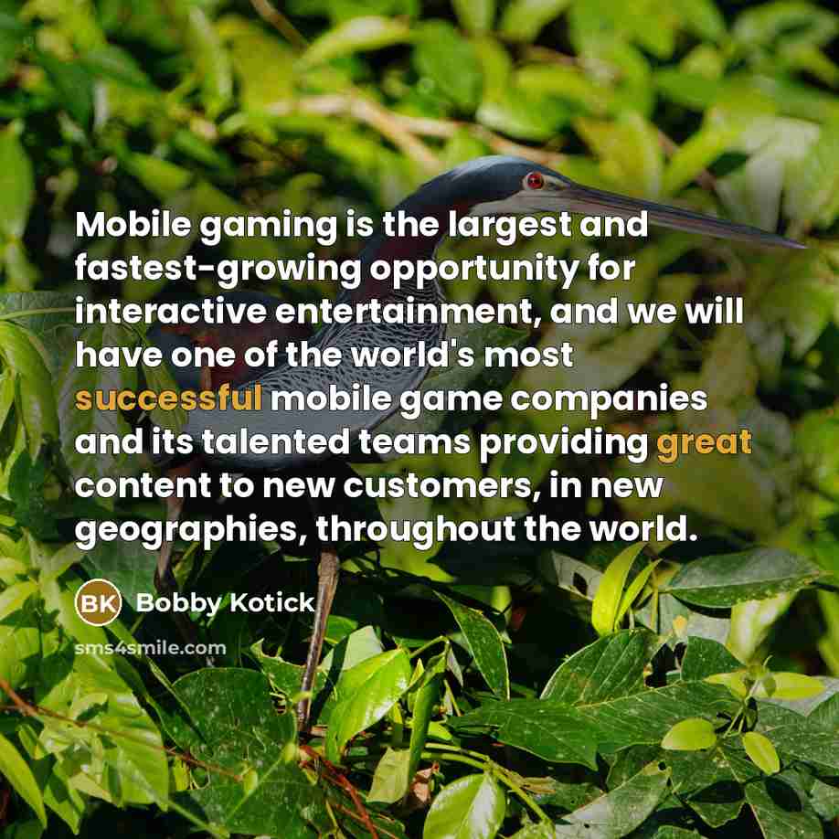 “Mobile gaming is the largest and fastest-growing opportunity for interactive entertainment, and we will have one of the world's most successful mobile game companies and its talented teams providing great content to new customers, in new geographies, throughout the world.” quote by Bobby Kotick