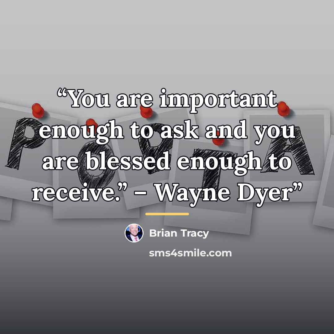 “You are important enough to ask and you are blessed enough to receive.” – Wayne Dyer” quote by Brian Tracy