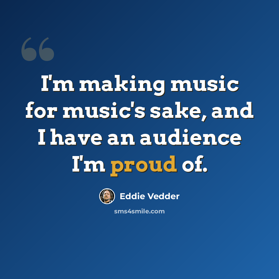 “I'm making music for music's sake, and I have an audience I'm proud of.” quote by Eddie Vedder