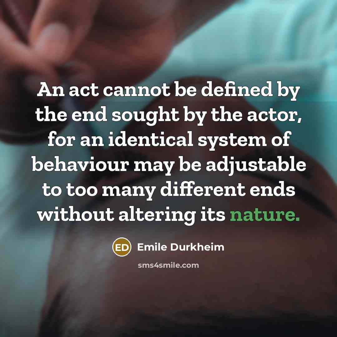 “An act cannot be defined by the end sought by the actor, for an identical system of behaviour may be adjustable to too many different ends without altering its nature.” quote by Emile Durkheim