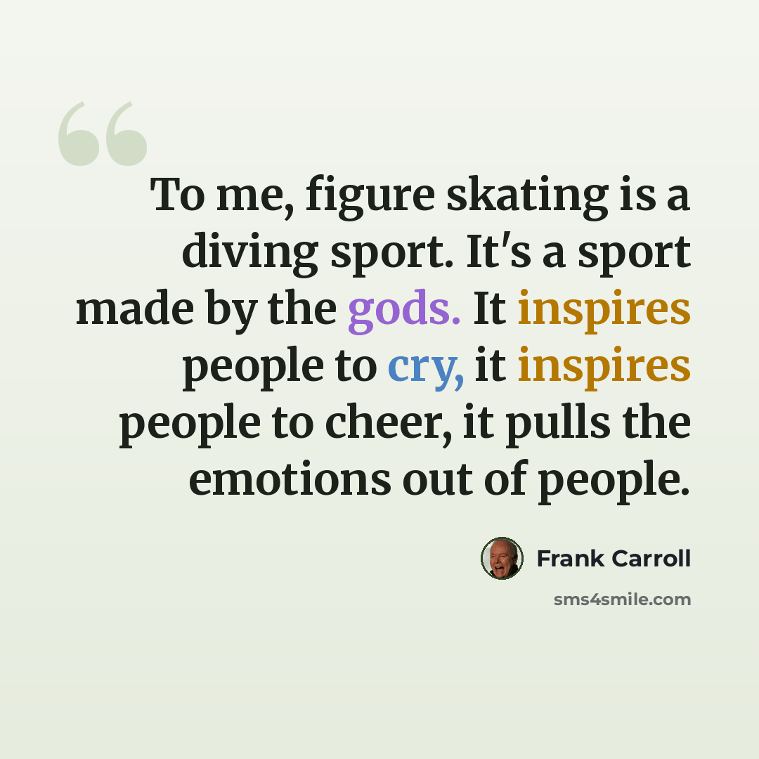 “To me, figure skating is a diving sport. It's a sport made by the gods. It inspires people to cry, it inspires people to cheer, it pulls the emotions out of people.” quote by Frank Carroll