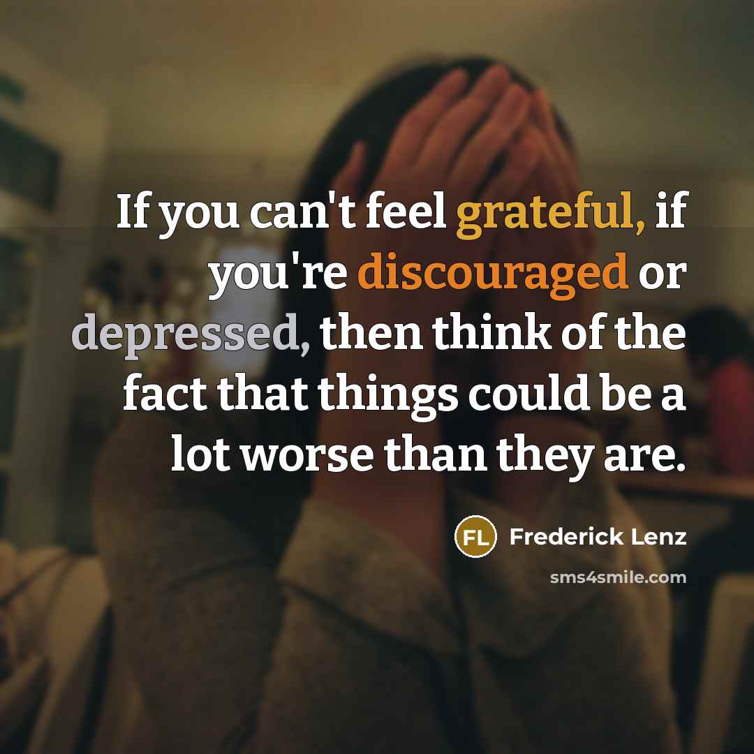 “If you can't feel grateful, if you're discouraged or depressed, then think of the fact that things could be a lot worse than they are.” quote by Frederick Lenz