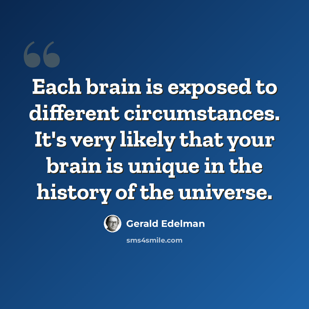 “Each brain is exposed to different circumstances. It's very likely that your brain is unique in the history of the universe.” quote by Gerald Edelman