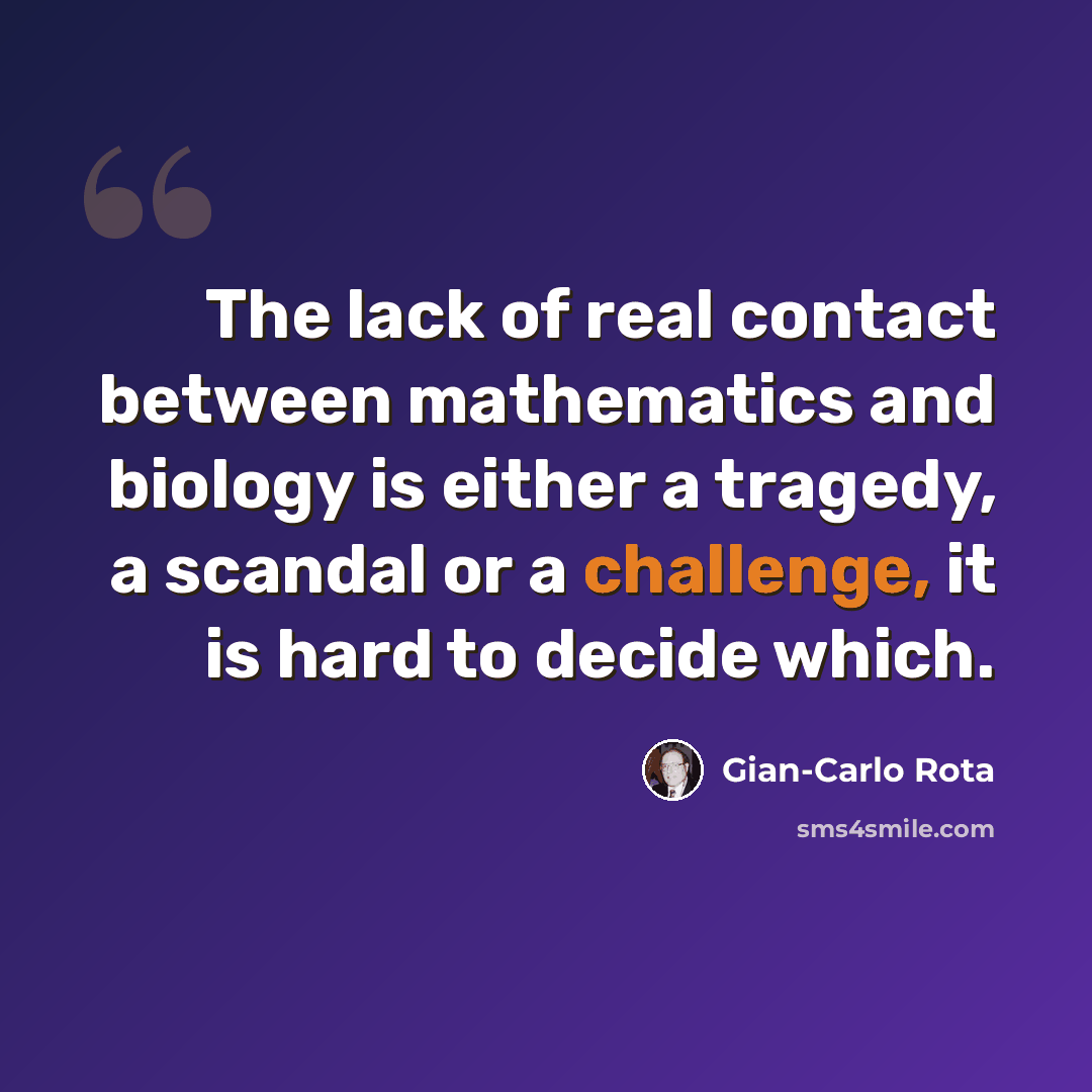 “The lack of real contact between mathematics and biology is either a tragedy, a scandal or a challenge, it is hard to decide which.” quote by Gian-Carlo Rota