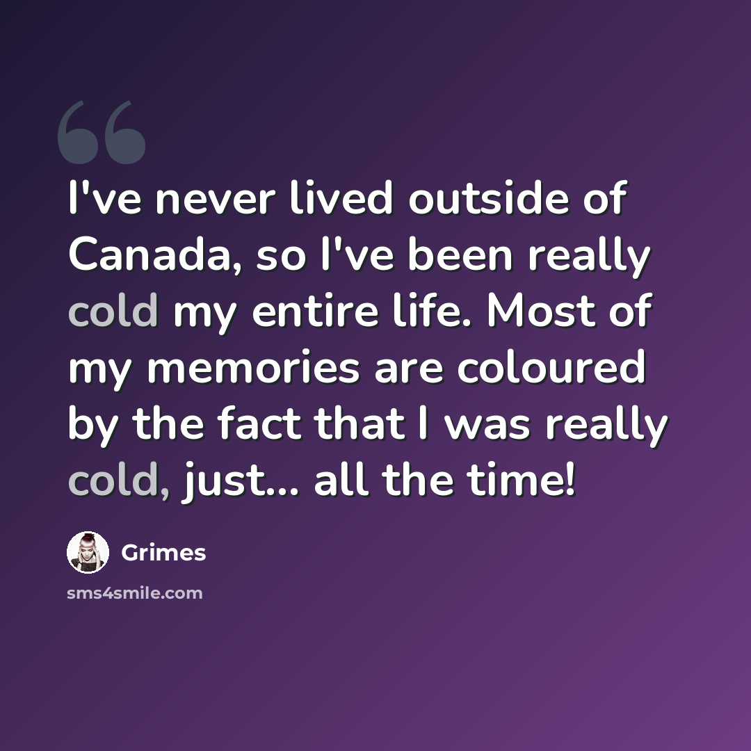 “I've never lived outside of Canada, so I've been really cold my entire life. Most of my memories are coloured by the fact that I was really cold, just... all the time!” quote by Grimes