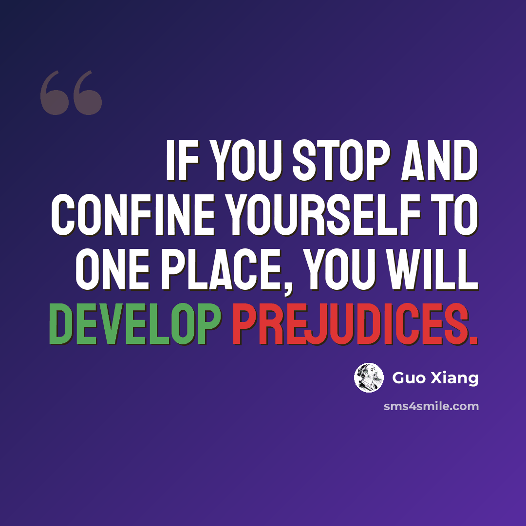 “If you stop and confine yourself to one place, you will develop prejudices.” quote by Guo Xiang