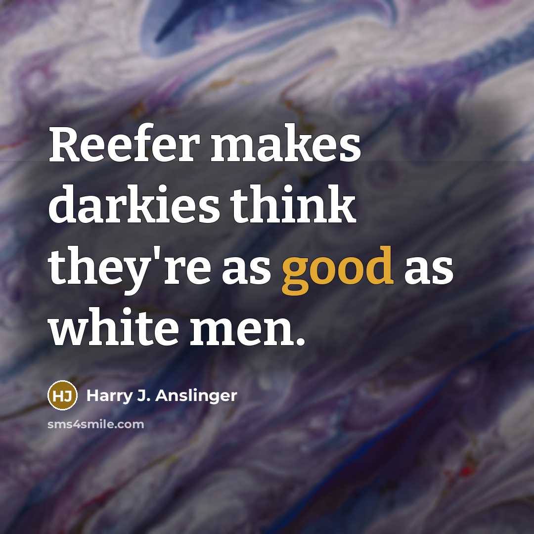 “Reefer makes darkies think they're as good as white men.” quote by Harry J. Anslinger