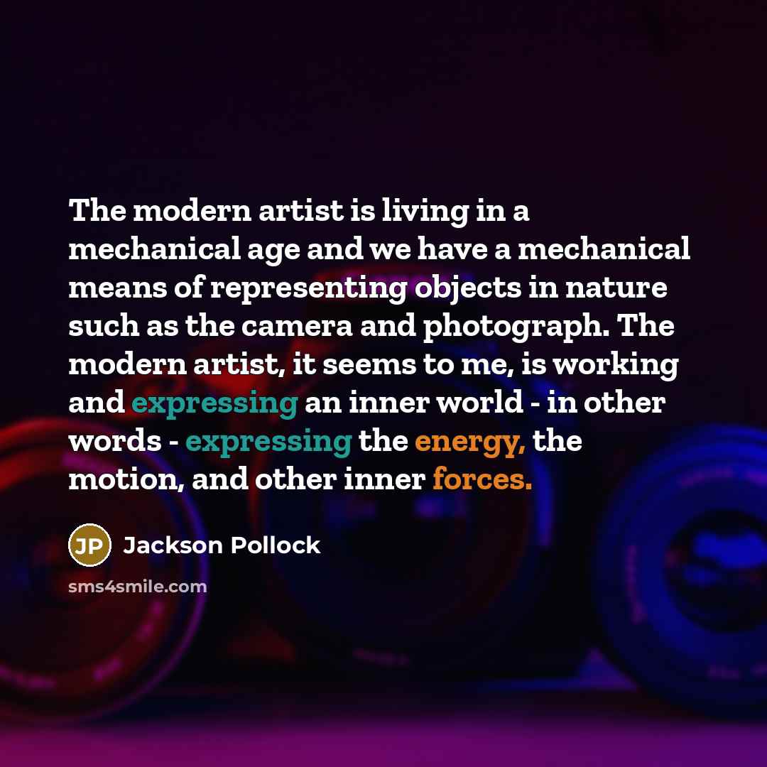 “The modern artist is living in a mechanical age and we have a mechanical means of representing objects in nature such as the camera and photograph. The modern artist, it seems to me, is working and expressing an inner world - in other words - expressing the energy, the motion, and other inner…” quote by Jackson Pollock