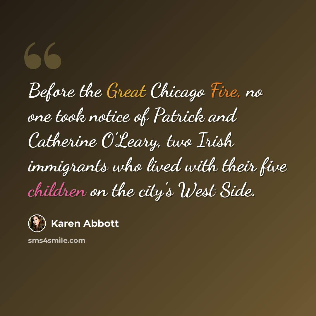 “Before the Great Chicago Fire, no one took notice of Patrick and Catherine O'Leary, two Irish immigrants who lived with their five children on the city's West Side.” quote by Karen Abbott
