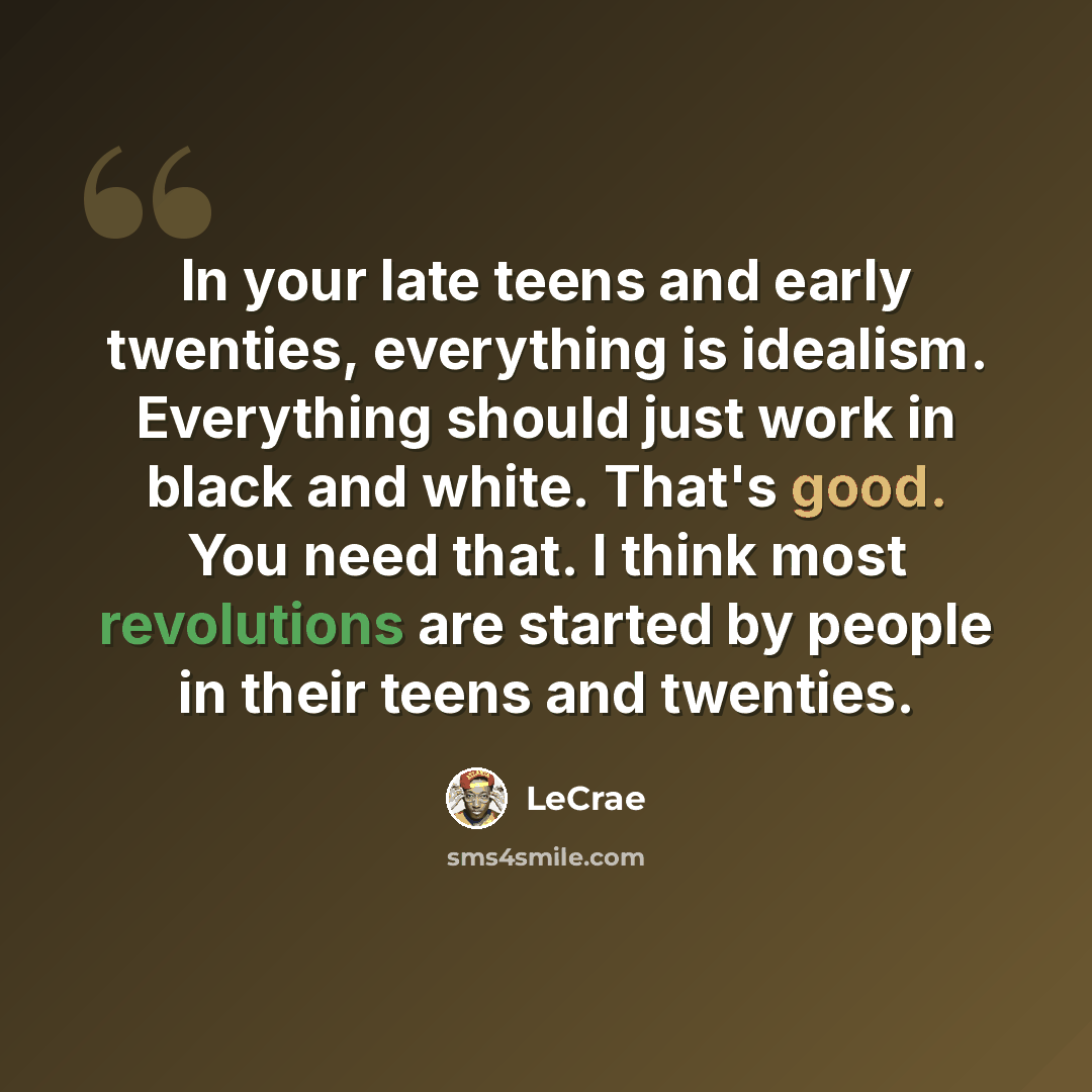“In your late teens and early twenties, everything is idealism. Everything should just work in black and white. That's good. You need that. I think most revolutions are started by people in their teens and twenties.” quote by LeCrae